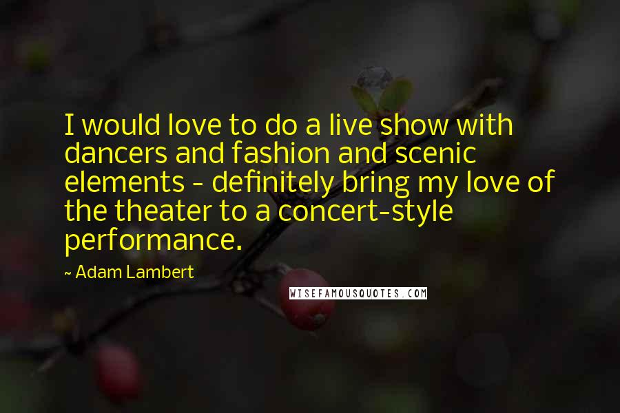 Adam Lambert Quotes: I would love to do a live show with dancers and fashion and scenic elements - definitely bring my love of the theater to a concert-style performance.