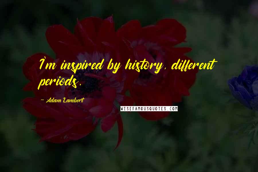 Adam Lambert Quotes: I'm inspired by history, different periods.