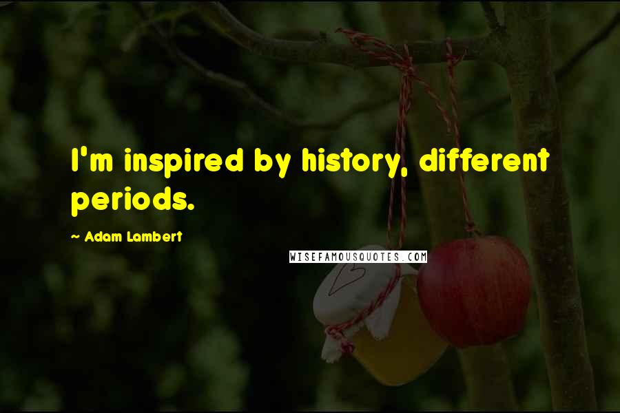 Adam Lambert Quotes: I'm inspired by history, different periods.