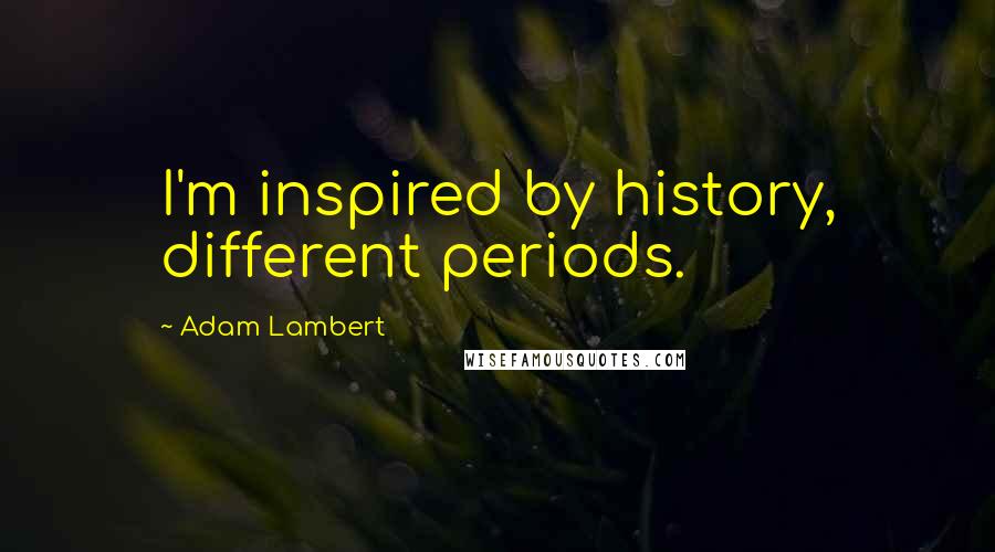 Adam Lambert Quotes: I'm inspired by history, different periods.