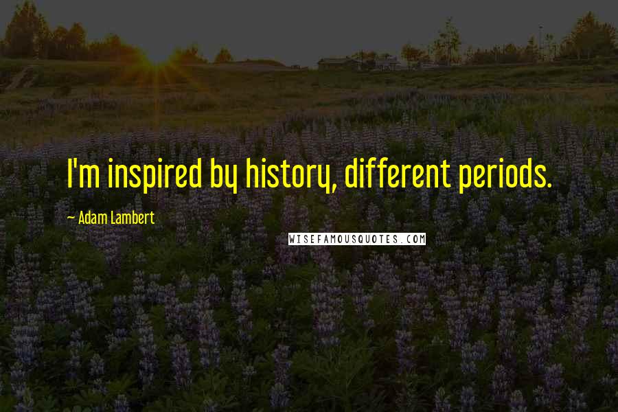 Adam Lambert Quotes: I'm inspired by history, different periods.