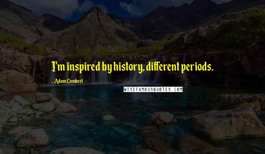 Adam Lambert Quotes: I'm inspired by history, different periods.