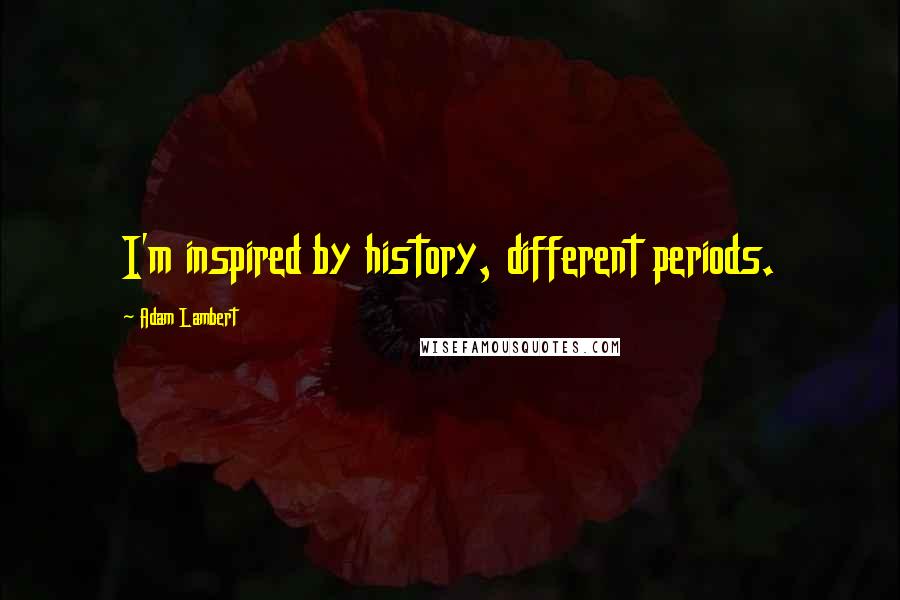 Adam Lambert Quotes: I'm inspired by history, different periods.