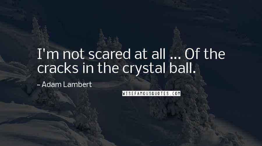 Adam Lambert Quotes: I'm not scared at all ... Of the cracks in the crystal ball.