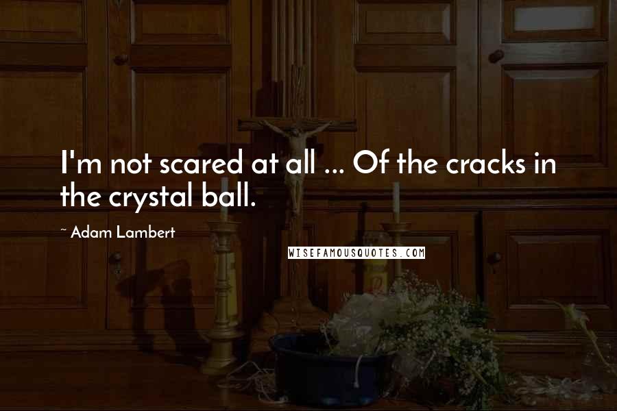 Adam Lambert Quotes: I'm not scared at all ... Of the cracks in the crystal ball.