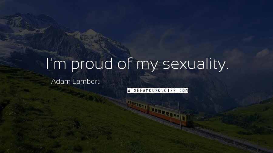 Adam Lambert Quotes: I'm proud of my sexuality.