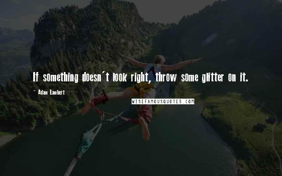 Adam Lambert Quotes: If something doesn't look right, throw some glitter on it.