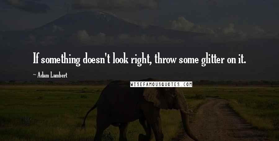 Adam Lambert Quotes: If something doesn't look right, throw some glitter on it.