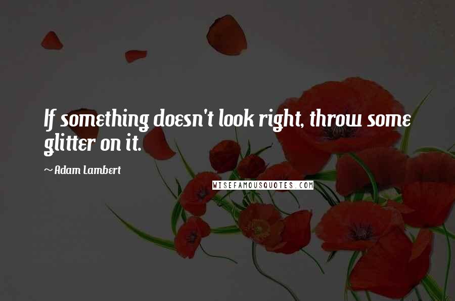 Adam Lambert Quotes: If something doesn't look right, throw some glitter on it.