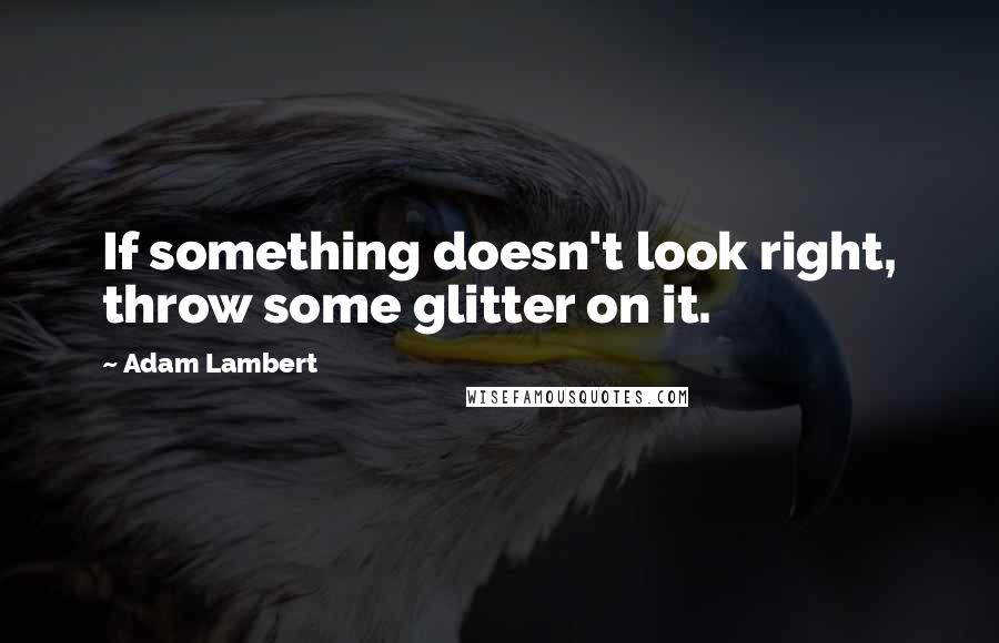 Adam Lambert Quotes: If something doesn't look right, throw some glitter on it.