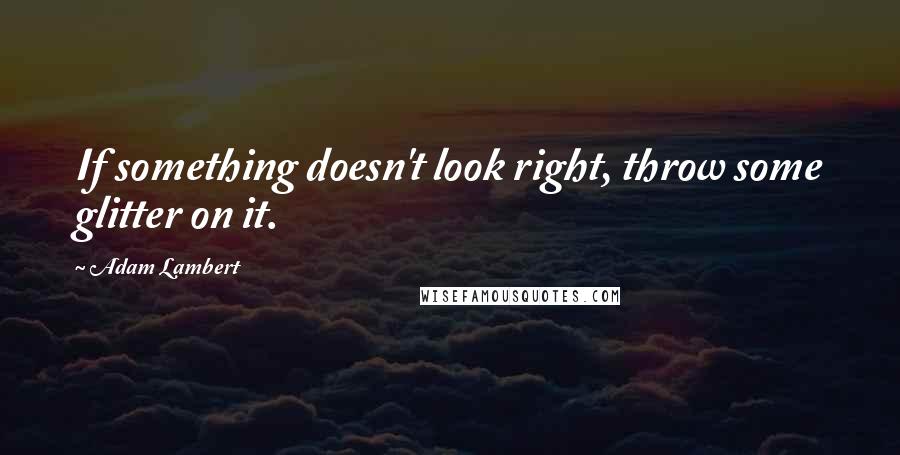 Adam Lambert Quotes: If something doesn't look right, throw some glitter on it.