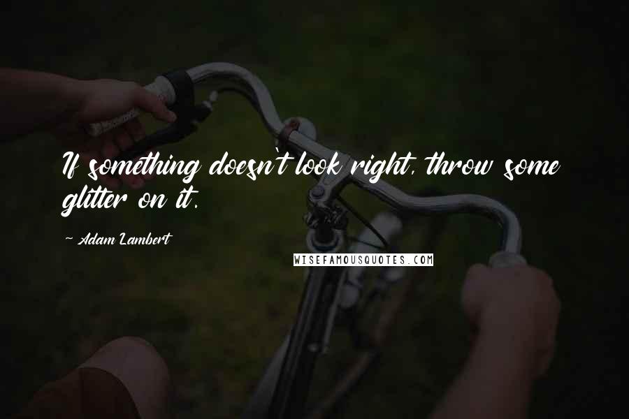 Adam Lambert Quotes: If something doesn't look right, throw some glitter on it.