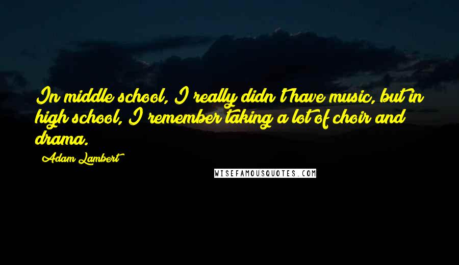 Adam Lambert Quotes: In middle school, I really didn't have music, but in high school, I remember taking a lot of choir and drama.