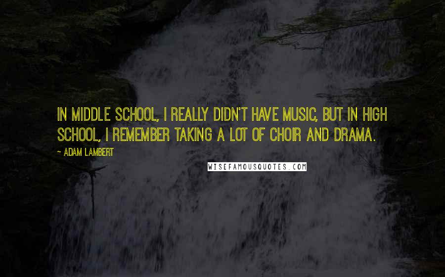 Adam Lambert Quotes: In middle school, I really didn't have music, but in high school, I remember taking a lot of choir and drama.