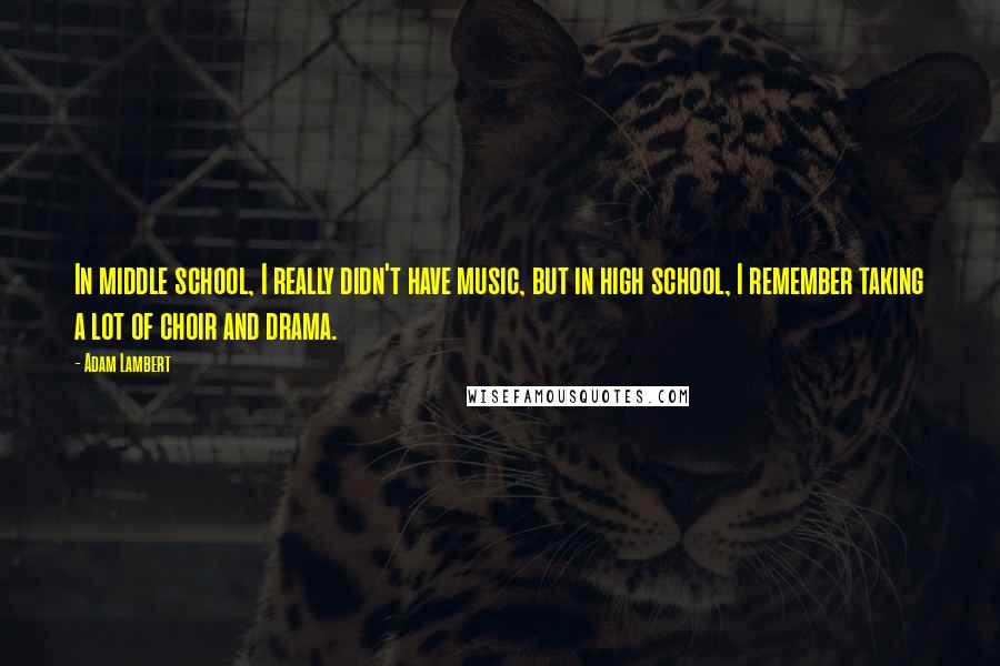 Adam Lambert Quotes: In middle school, I really didn't have music, but in high school, I remember taking a lot of choir and drama.