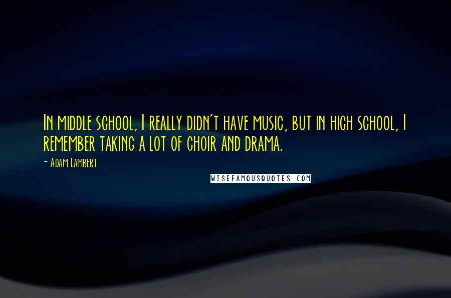 Adam Lambert Quotes: In middle school, I really didn't have music, but in high school, I remember taking a lot of choir and drama.