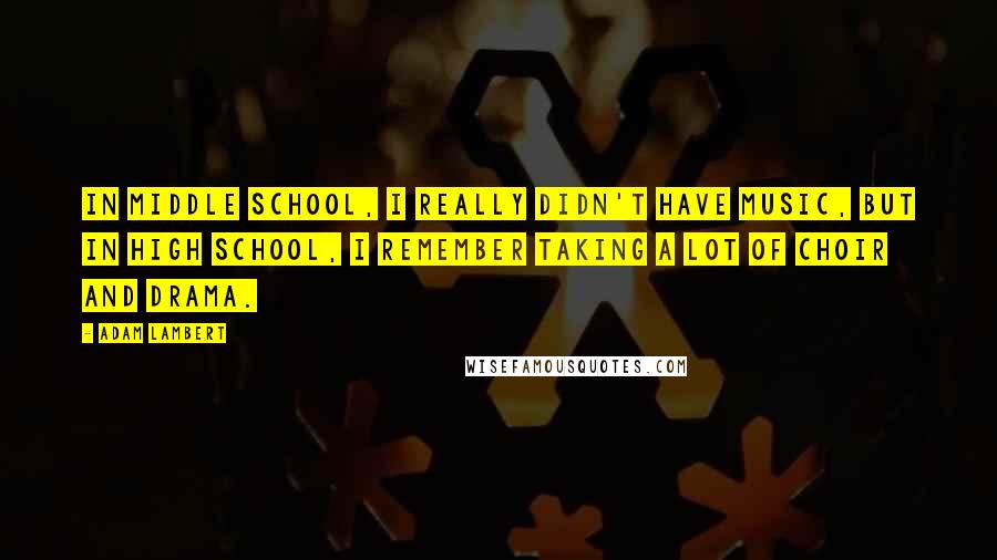 Adam Lambert Quotes: In middle school, I really didn't have music, but in high school, I remember taking a lot of choir and drama.