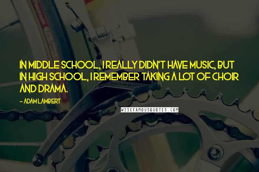 Adam Lambert Quotes: In middle school, I really didn't have music, but in high school, I remember taking a lot of choir and drama.