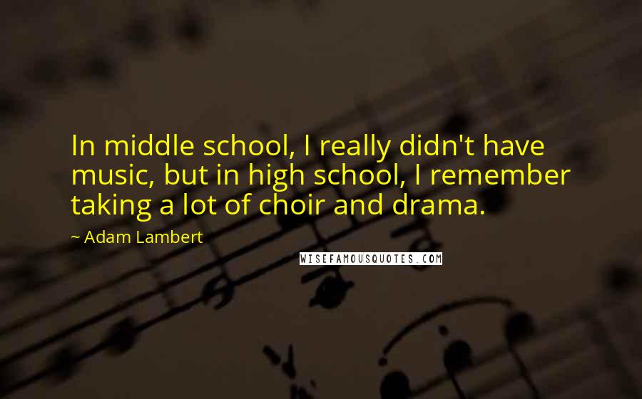 Adam Lambert Quotes: In middle school, I really didn't have music, but in high school, I remember taking a lot of choir and drama.