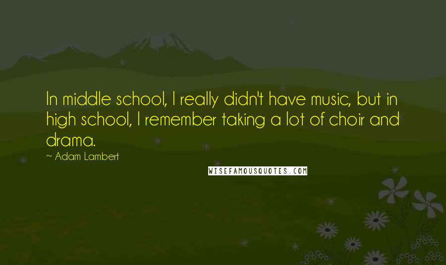 Adam Lambert Quotes: In middle school, I really didn't have music, but in high school, I remember taking a lot of choir and drama.