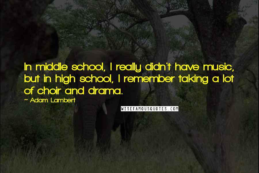 Adam Lambert Quotes: In middle school, I really didn't have music, but in high school, I remember taking a lot of choir and drama.