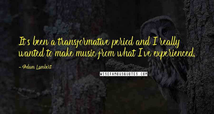 Adam Lambert Quotes: It's been a transformative period and I really wanted to make music from what I've experienced.