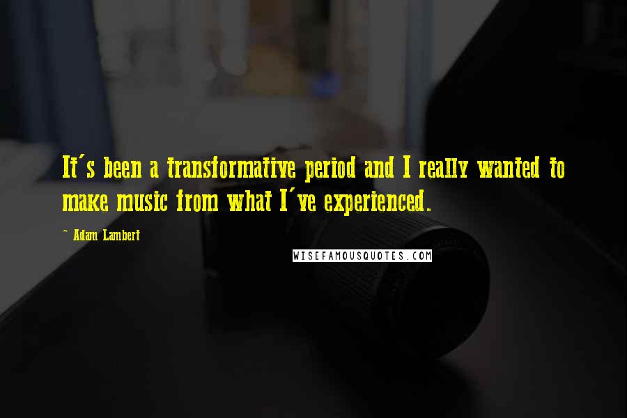 Adam Lambert Quotes: It's been a transformative period and I really wanted to make music from what I've experienced.