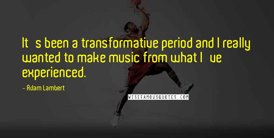 Adam Lambert Quotes: It's been a transformative period and I really wanted to make music from what I've experienced.