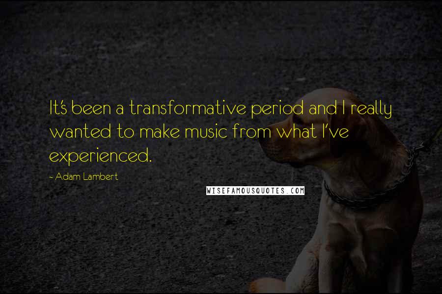 Adam Lambert Quotes: It's been a transformative period and I really wanted to make music from what I've experienced.