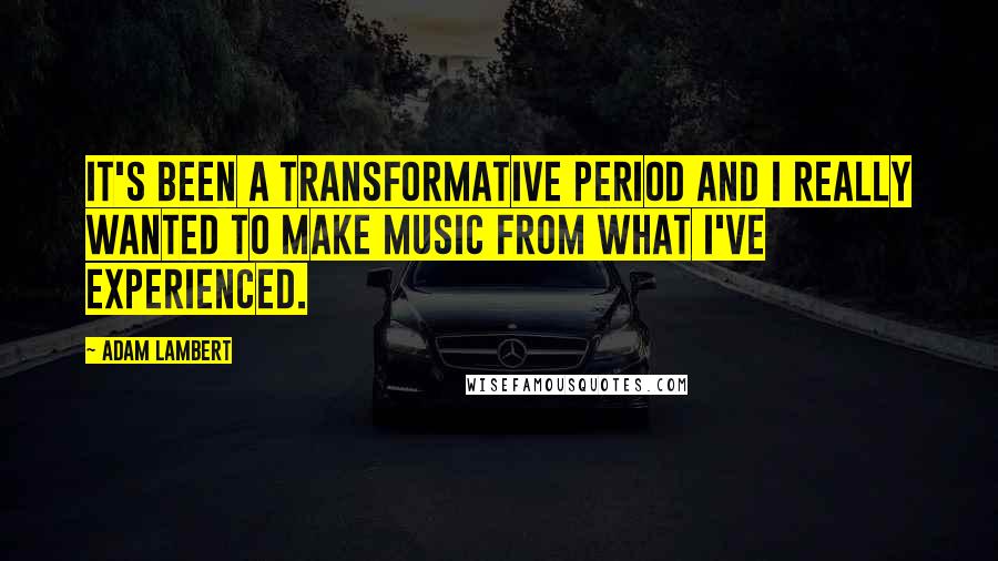 Adam Lambert Quotes: It's been a transformative period and I really wanted to make music from what I've experienced.