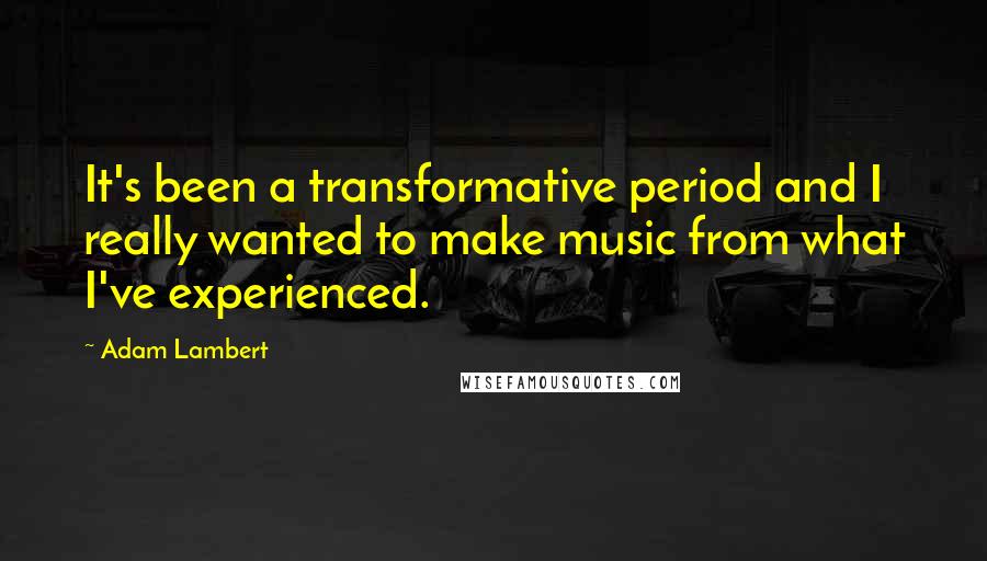 Adam Lambert Quotes: It's been a transformative period and I really wanted to make music from what I've experienced.