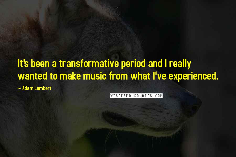 Adam Lambert Quotes: It's been a transformative period and I really wanted to make music from what I've experienced.