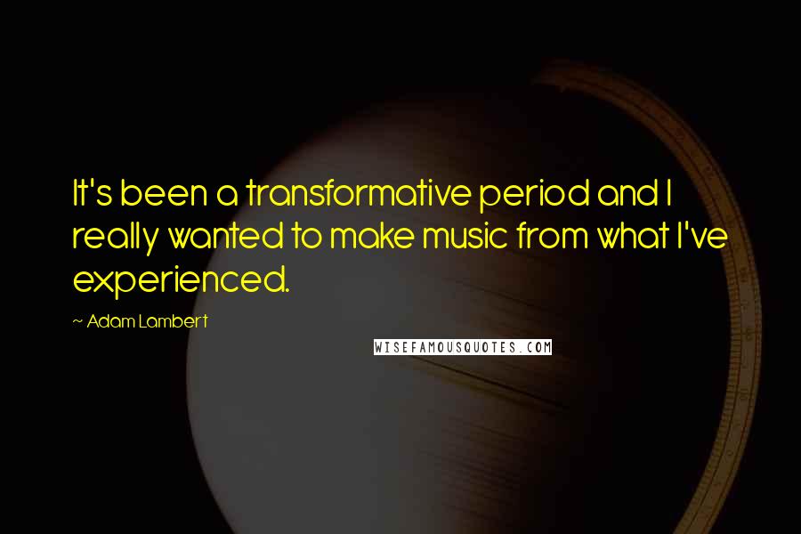 Adam Lambert Quotes: It's been a transformative period and I really wanted to make music from what I've experienced.