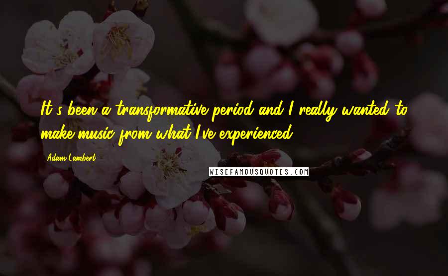 Adam Lambert Quotes: It's been a transformative period and I really wanted to make music from what I've experienced.