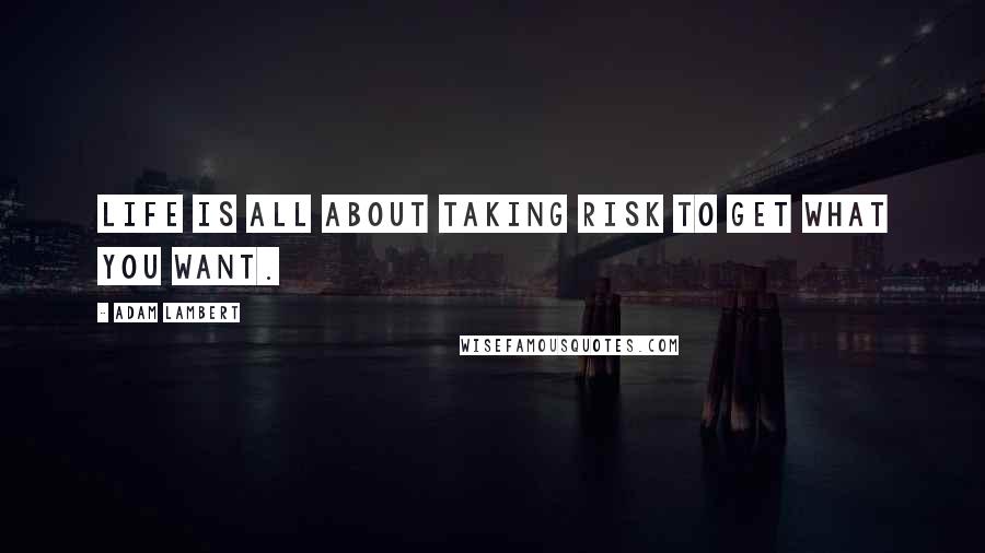 Adam Lambert Quotes: Life is all about taking risk to get what you want.