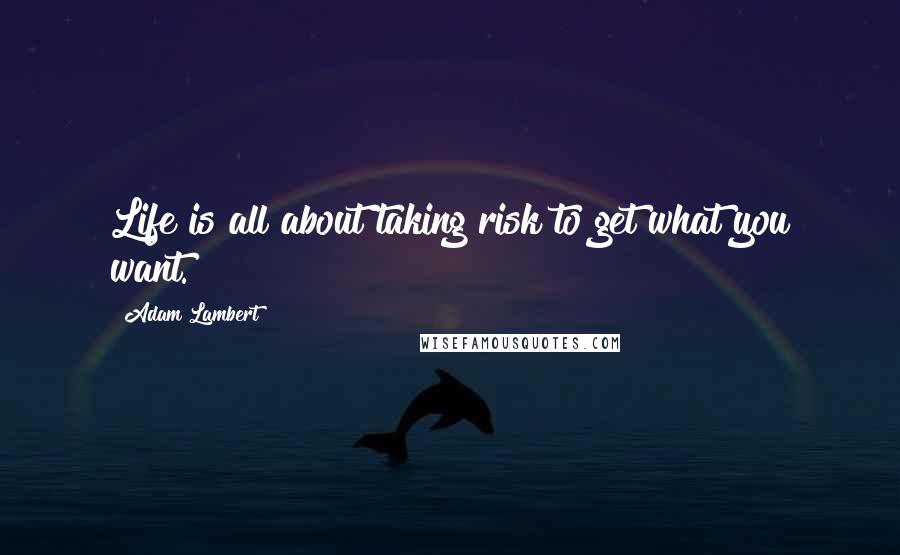 Adam Lambert Quotes: Life is all about taking risk to get what you want.