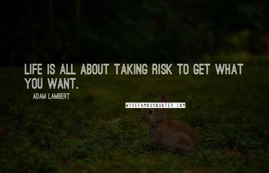 Adam Lambert Quotes: Life is all about taking risk to get what you want.