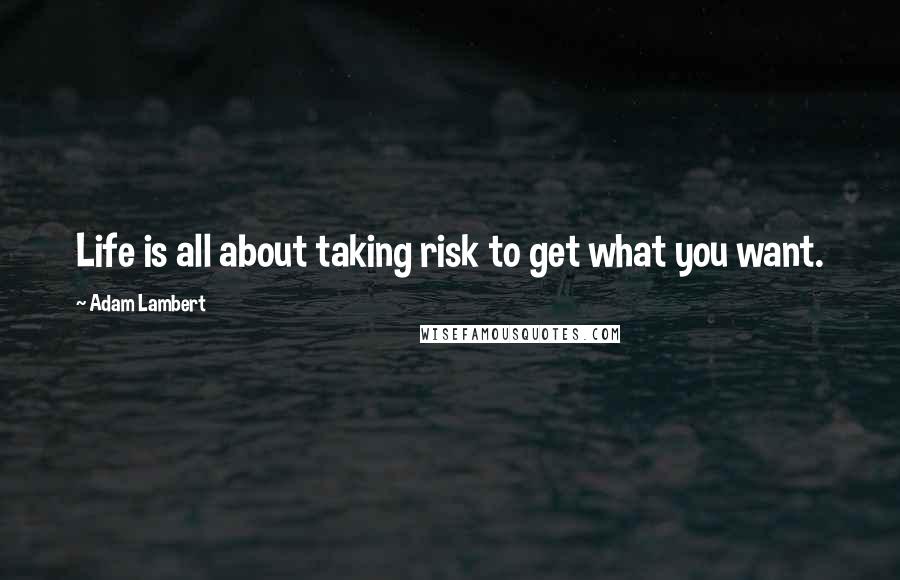 Adam Lambert Quotes: Life is all about taking risk to get what you want.