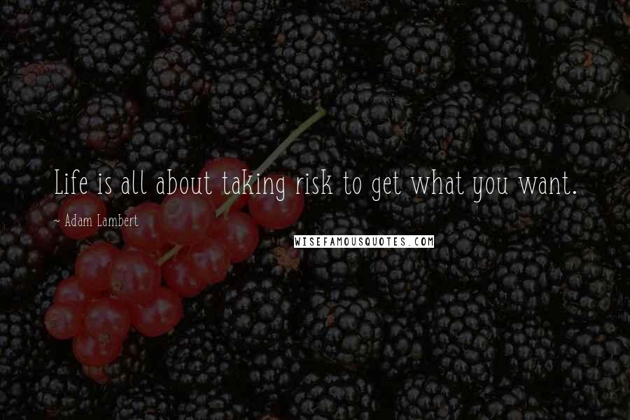 Adam Lambert Quotes: Life is all about taking risk to get what you want.