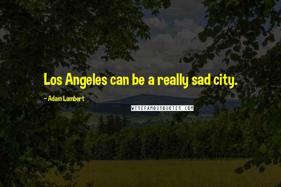 Adam Lambert Quotes: Los Angeles can be a really sad city.