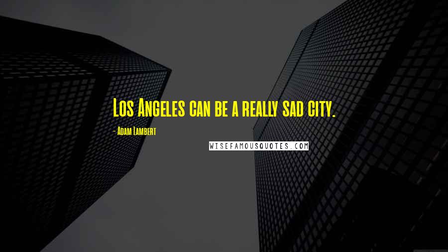 Adam Lambert Quotes: Los Angeles can be a really sad city.