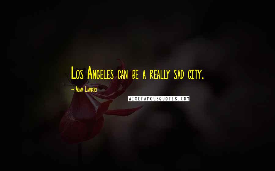 Adam Lambert Quotes: Los Angeles can be a really sad city.