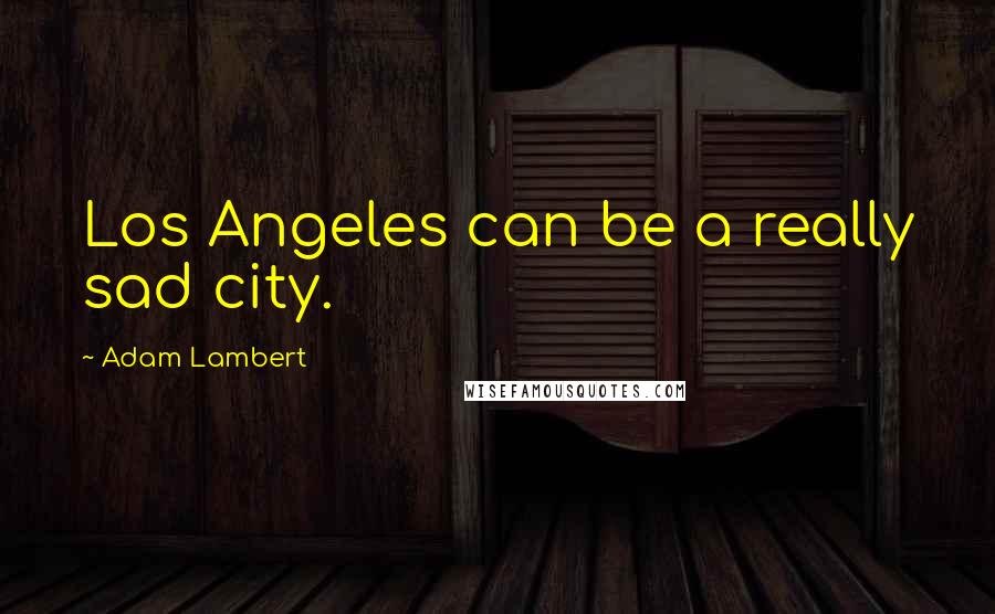 Adam Lambert Quotes: Los Angeles can be a really sad city.