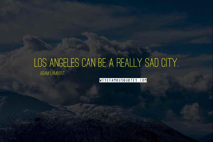 Adam Lambert Quotes: Los Angeles can be a really sad city.