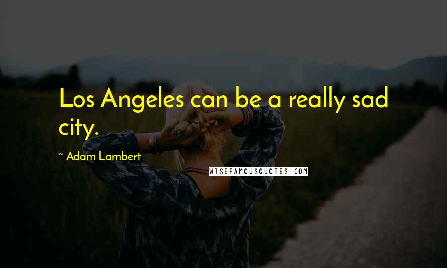 Adam Lambert Quotes: Los Angeles can be a really sad city.