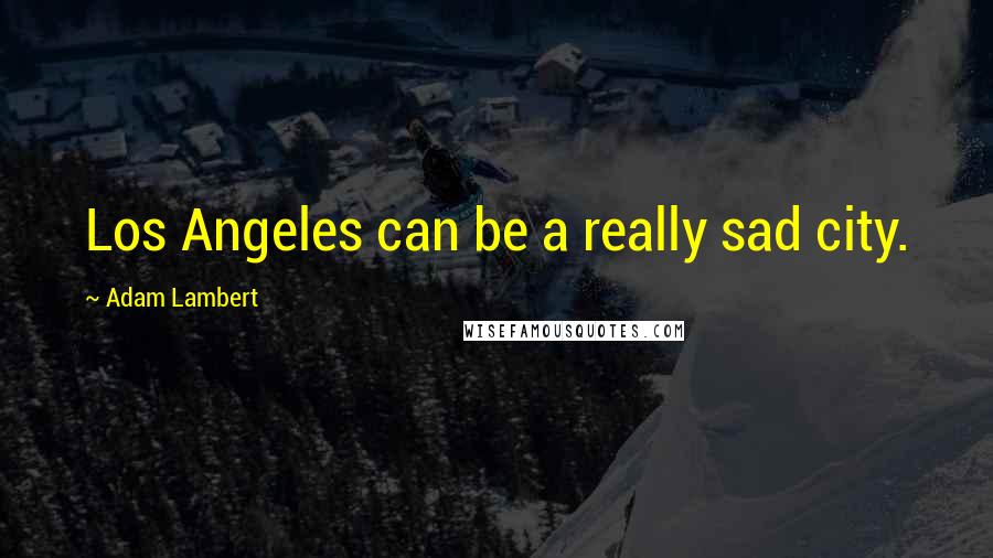 Adam Lambert Quotes: Los Angeles can be a really sad city.