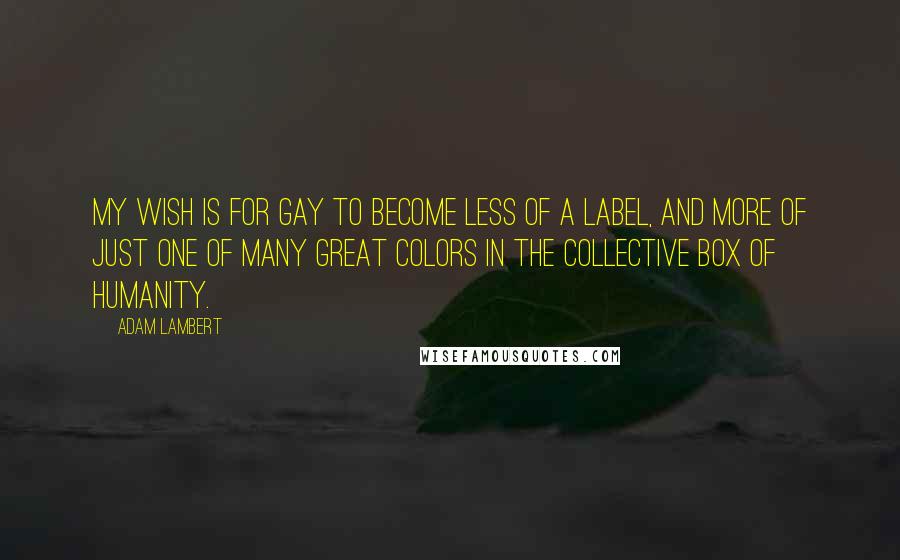 Adam Lambert Quotes: My wish is for gay to become less of a label, and more of just one of many great colors in the collective box of humanity.