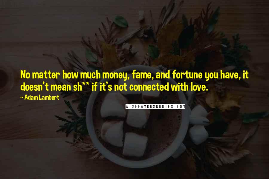 Adam Lambert Quotes: No matter how much money, fame, and fortune you have, it doesn't mean sh** if it's not connected with love.