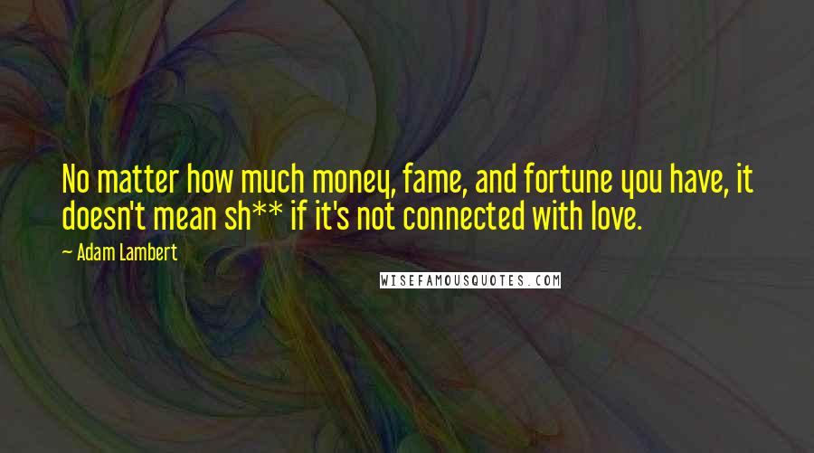 Adam Lambert Quotes: No matter how much money, fame, and fortune you have, it doesn't mean sh** if it's not connected with love.