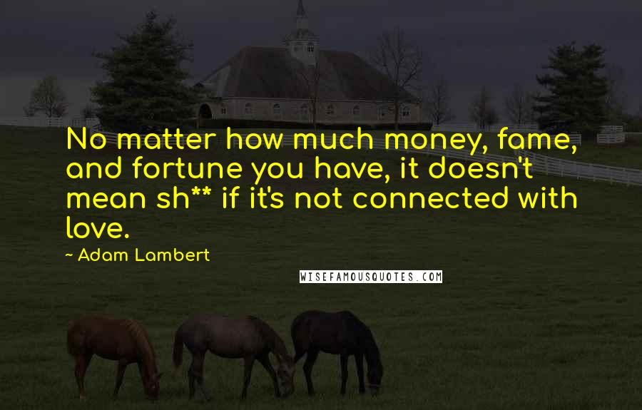 Adam Lambert Quotes: No matter how much money, fame, and fortune you have, it doesn't mean sh** if it's not connected with love.